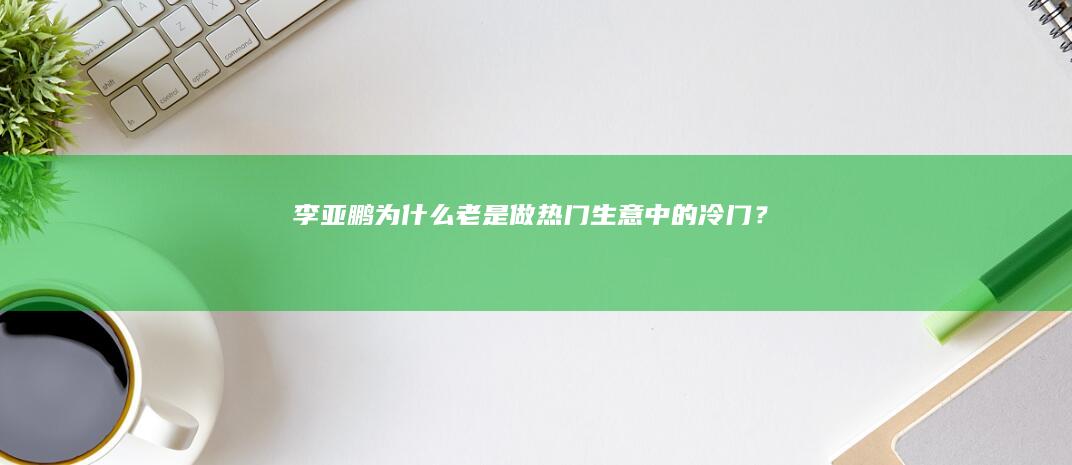 李亚鹏为什么老是做热门生意中的冷门？