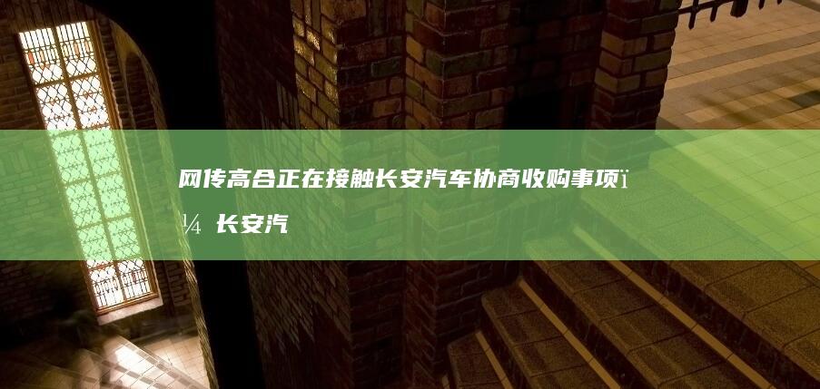 网传高合正在接触长安汽车协商收购事项，长安汽车董事长回应「在谈，离『妥』还远」，哪些信息值得关注？