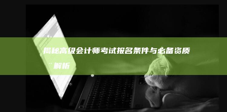 揭秘高级会计师考试：报名条件与必备资质全解析